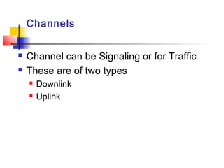 Channels


   Channel can be Signaling or for Traffic
   These are of two types
       Downlink
       Uplink
 