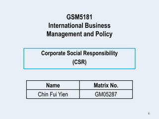 GSM5181
International Business
Management and Policy
Corporate Social Responsibility
(CSR)
1
Name Matrix No.
Chin Fui Yien GM05287
 