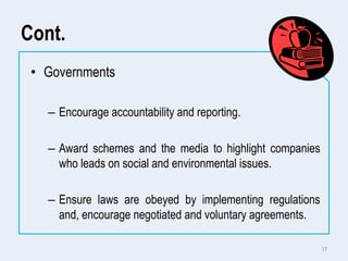 Cont.
• Governments
– Encourage accountability and reporting.
– Award schemes and the media to highlight companies
who lea...