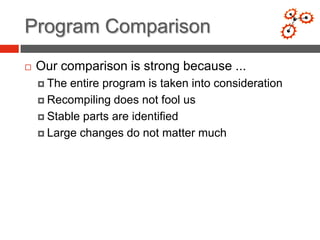 Program Comparison
   Our comparison is strong because ...
     The entire program is taken into consideration
     Recompiling does not fool us

     Stable parts are identified

     Large changes do not matter much
 
