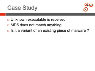 Case Study
   Unknown executable is received
   MD5 does not match anything
   Is it a variant of an existing piece of malware ?
 