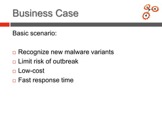 Business Case
Basic scenario:

   Recognize new malware variants
   Limit risk of outbreak
   Low-cost
   Fast response time
 
