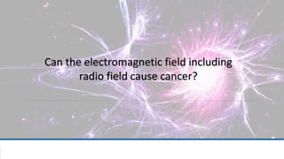 6/30/2018 1
Can the electromagnetic field including
radio field cause cancer?
 