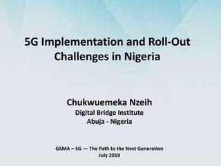 5G Implementation and Roll-Out
Challenges in Nigeria
GSMA – 5G — The Path to the Next Generation
July 2019
Chukwuemeka Nzeih
Digital Bridge Institute
Abuja - Nigeria
 