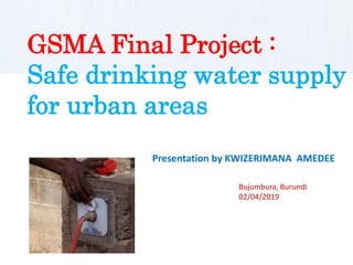 GSMA Final Project :
Safe drinking water supply
for urban areas
Presentation by KWIZERIMANA AMEDEE
Bujumbura, Burundi
02/04/2019
 