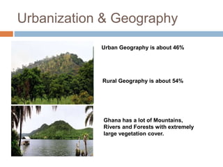 Urbanization & Geography
Urban Geography is about 46%
Rural Geography is about 54%
Ghana has a lot of Mountains,
Rivers and Forests with extremely
large vegetation cover.
 