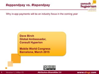 #appandpay vs. #tapandpay
Dave Birch
Global Ambassador,
Consult Hyperion
Mobile World Congress
Barcelona, March 2015
1 Attribution-ShareAlike 3.0Version 1, 3-Mar-15
Why in-app payments will be an industry focus in the coming year
 