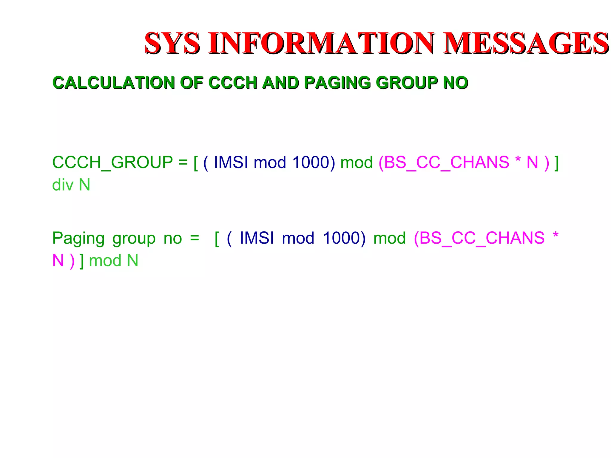CALCULATION OF CCCH AND PAGING GROUP NO CCCH_GROUP = [  ( IMSI mod 1000)  mod  (BS_CC_CHANS * N )  ]  div N Paging group no =  [  ( IMSI mod 1000)  mod  (BS_CC_CHANS * N )  ]  mod N SYS INFORMATION  MESSAGES 