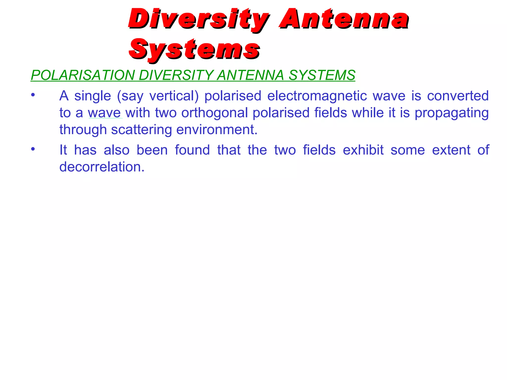 Diversity Antenna Systems POLARISATION DIVERSITY ANTENNA SYSTEMS A single (say vertical) polarised electromagnetic wave is converted to a wave with two orthogonal polarised fields while it is propagating through scattering environment. It has also been found that the two fields exhibit some extent of decorrelation.  