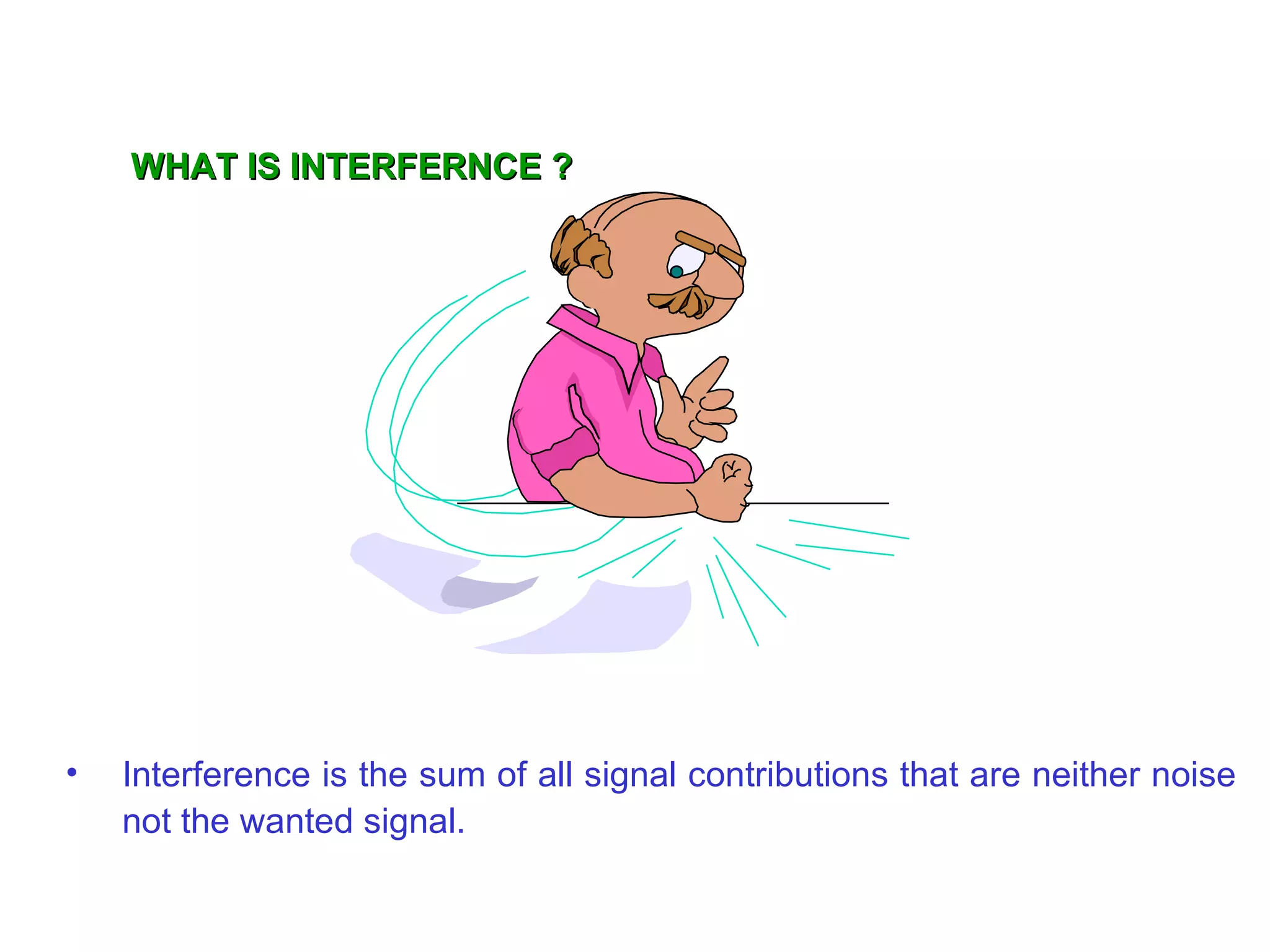 WHAT IS INTERFERNCE ? Interference is the sum of all signal contributions that are neither noise not the wanted signal. 