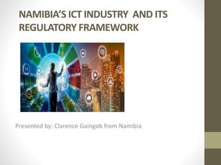 NAMIBIA’S ICT INDUSTRY AND ITS
REGULATORY FRAMEWORK
Presented by: Clarence Gaingob from Namibia
 