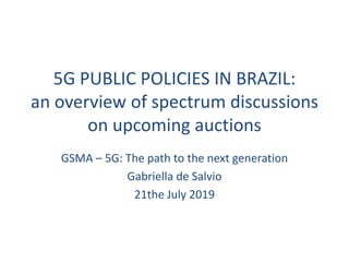 5G PUBLIC POLICIES IN BRAZIL:
an overview of spectrum discussions
on upcoming auctions
GSMA – 5G: The path to the next generation
Gabriella de Salvio
21the July 2019
 