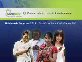 Welcome to fast, convenient mobile money.



Mobile Asia Congress 2011   Neel Chowdhury, CMO, Obopay INC




   MMT Global
   Deepak Chandnani, CEO Obopay INC
 