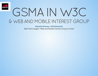 GSMA IN W3C

& WEB AND MOBILE INTEREST GROUP
Natasha Rooney / @thisNatasha
Web Technologist / Web and Mobile Interest Group Co-chair

 