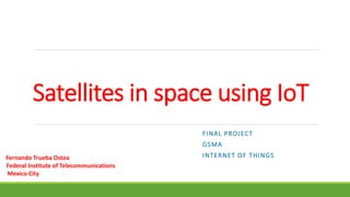Satellites in space using IoT
FINAL PROJECT
GSMA
INTERNET OF THINGSFernando Trueba Ostoa
Federal Institute of Telecommunications
Mexico City
 