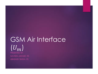 GSM Air Interface
(𝑈 𝑚)
PRESENTED BY:
NAVEEN JAKHAR, ITS
ABHISHEK SINGH, ITS
 