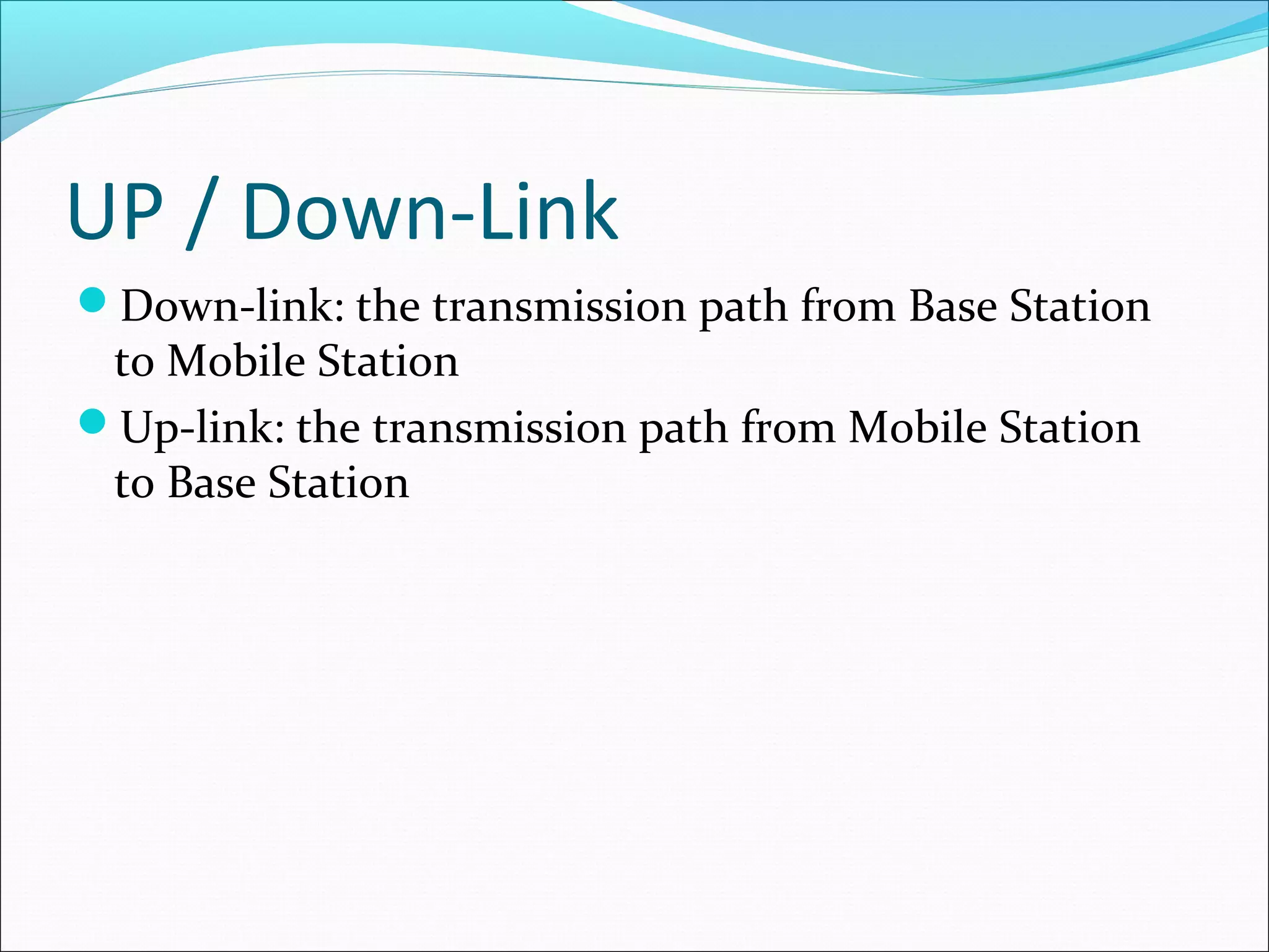UP / Down-Link
Down-link: the transmission path from Base Station
 to Mobile Station
Up-link: the transmission path from Mobile Station
 to Base Station
 