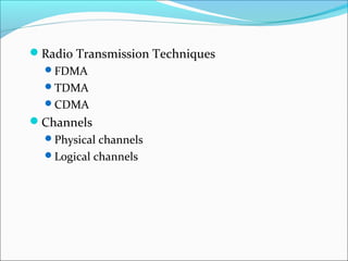 Radio Transmission Techniques
  FDMA
  TDMA
  CDMA
Channels
  Physical channels
  Logical channels
 