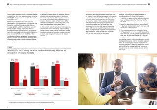 When mobile operators begin to consider whether
to open their APIs, two questions always come up:
which APIs should we share and who should we
share them with?
Research and feedback from start-ups and
developers in our networks both clearly show that
today, the most useful local operator APIs are
messaging (SMS, USSD), billing (direct operator
billing), mobile money,i
and location APIs. A
Bongohive survey of 40 developers in Zambia in
April 2016 confirmed that USSD and SMS were the
most relevant APIs for more than 80% of them.
This shows that while the window of opportunity
for basic, mainly consumer-driven operator APIs is
probably long closed in more developed regions,
in emerging markets where 2G networks, feature
phones, and cash payments are still dominant,
this window is still open. Although the numbers
are rising fast, mobile broadband penetration in
Africa or Southern Asia is still well below 30%,13
smartphone adoption is just reaching 25%,14
and
debit card penetration is only about 20%.15
In this context, and with ubiquitous mobile phones,
channels like mobile messaging, operator billing,
mobile money, or even cellular positioning, remain
extremely relevant for emerging market start-ups
to reach and charge their end users for mobile
services.
In terms of who mobile operators open their APIs
to, there is a clear difference between more mature
markets and regions like Africa or Southern Asia.
In recent years, mobile operators like Telefonica
or Deutsche Telekom in Europe have decided to
shift from a ‘long-tail’ approach (opening their
consumer-oriented APIs to all start-ups and
developers) to a ‘short-tail’ approach (targeting
larger B2B internet players through customised
APIs), usually working in parallel with aggregators
like Clickatell or Twillio to open their consumer
APIs to start-ups and small developers.
However, this shift has not really happened in
emerging markets for three main reasons:
1.	 There are not always enough large and relevant
local service providers; the ‘short tail’ is often
too short.
2.	 Large API aggregators have not invested a lot
in business development to reach start-ups and
developers in these markets.
3.	 The catalogues and pricing schemes of large
API aggregators are not necessarily adapted for
local start-ups. Typically, global aggregators only
offer SMS or voice APIs charged on a “pay-as-
you-go” basis.
In emerging markets, mobile operators are some of
the biggest companies with the broadest customer
bases. As such, they are uniquely positioned as
the go-to partners for start-ups wanting to access
telecom APIs like messaging, billing, location, or
mobile money to provide mobile services to their
end users.
Why USSD, SMS, billing, location, and mobile money APIs are so
relevant in emerging markets
Figure 2
92% 90%
24% 25%
19%
13%
25% 21%
67%
84%
75% 78%
North America Western Europe Southern Asia Africa
Mobile broadband penetration
[2016]
Smartphone adoption
[2016]
Debit card penetration
[2014]
i.	 For more insights and information on mobile money APIs, please consult the GSMA Mobile Money Programme.
APIS: A BRIDGE BETWEEN MOBILE OPERATORS AND START-UPS IN EMERGING MARKETSAPIS: A BRIDGE BETWEEN MOBILE OPERATORS AND START-UPS IN EMERGING MARKETS
4 5
 