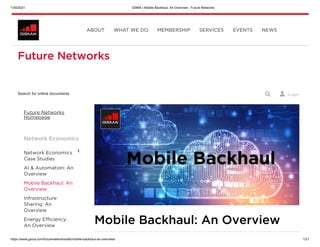 1/30/2021 GSMA | Mobile Backhaul: An Overview - Future Networks
https://www.gsma.com/futurenetworks/wiki/mobile-backhaul-an-overview/ 1/21
Future Networks
 Login
Search for online documents 
Mobile Backhaul: An Overview
Future Networks
Homepage
Network Economics
Network Economics
Case Studies
AI & Automation: An
Overview
Mobile Backhaul: An
Overview
Infrastructure
Sharing: An
Overview
Energy Efficiency:
An Overview

ABOUT WHAT WE DO MEMBERSHIP SERVICES EVENTS NEWS
 