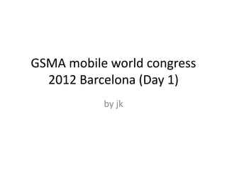 GSMA mobile world congress
2012 Barcelona (Day 1)
by jk
 