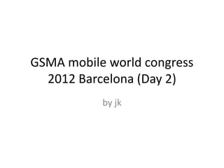 GSMA mobile world congress
2012 Barcelona (Day 2)
by jk
 
