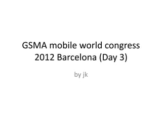 GSMA mobile world congress
2012 Barcelona (Day 3)
by jk
 