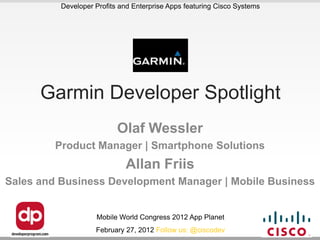 Developer Profits and Enterprise Apps featuring Cisco Systems




      Garmin Developer Spotlight
                           Olaf Wessler
         Product Manager | Smartphone Solutions
                             Allan Friis
Sales and Business Development Manager | Mobile Business


                    Mobile World Congress 2012 App Planet
                    February 27, 2012 Follow us: @ciscodev
 