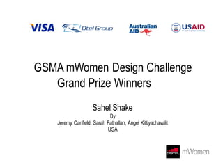 GSMA mWomen Design Challenge
Grand Prize Winners
Sahel Shake
By
Jeremy Canfield, Sarah Fathallah, Angel Kittiyachavalit
USA
 