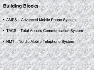 Building Blocks
• AMPS – Advanced Mobile Phone System
• TACS – Total Access Communication System
• NMT – Nordic Mobile Telephone System

 