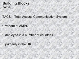 Building Blocks
contd.

TACS – Total Access Communication System
• variant of AMPS
• deployed in a number of countries
• primarily in the UK

 