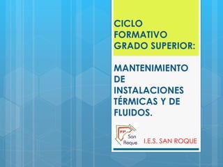 CICLO
FORMATIVO
GRADO SUPERIOR:

MANTENIMIENTO
DE
INSTALACIONES
TÉRMICAS Y DE
FLUIDOS.

     I.E.S. SAN ROQUE
 