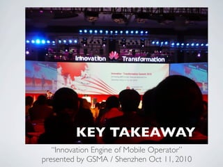 KEY TAKEAWAY
   “Innovation Engine of Mobile Operator”
presented by GSMA / Shenzhen Oct 11, 2010
 