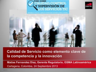 © GSMA 2013
Matias Fernandez Diaz, Gerente Regulatorio, GSMA Latinoamérica
Cartagena, Colombia, 24 Septiembre 2013
Calidad de Servicio como elemento clave de
la competencia y la innovación
 