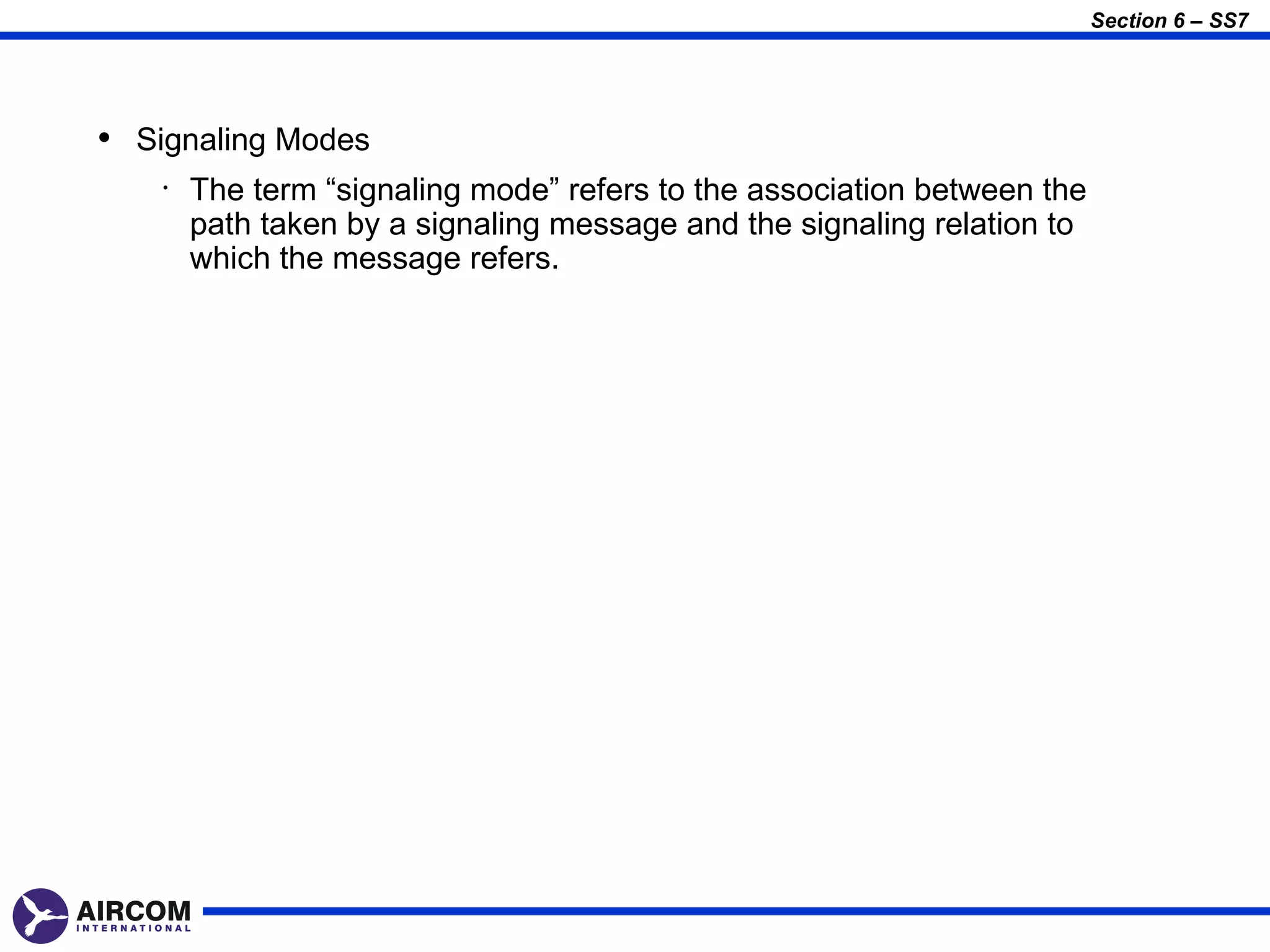 Section 6 – SS7




• Signaling Modes
    •   The term “signaling mode” refers to the association between the
        path taken by a signaling message and the signaling relation to
        which the message refers.
 