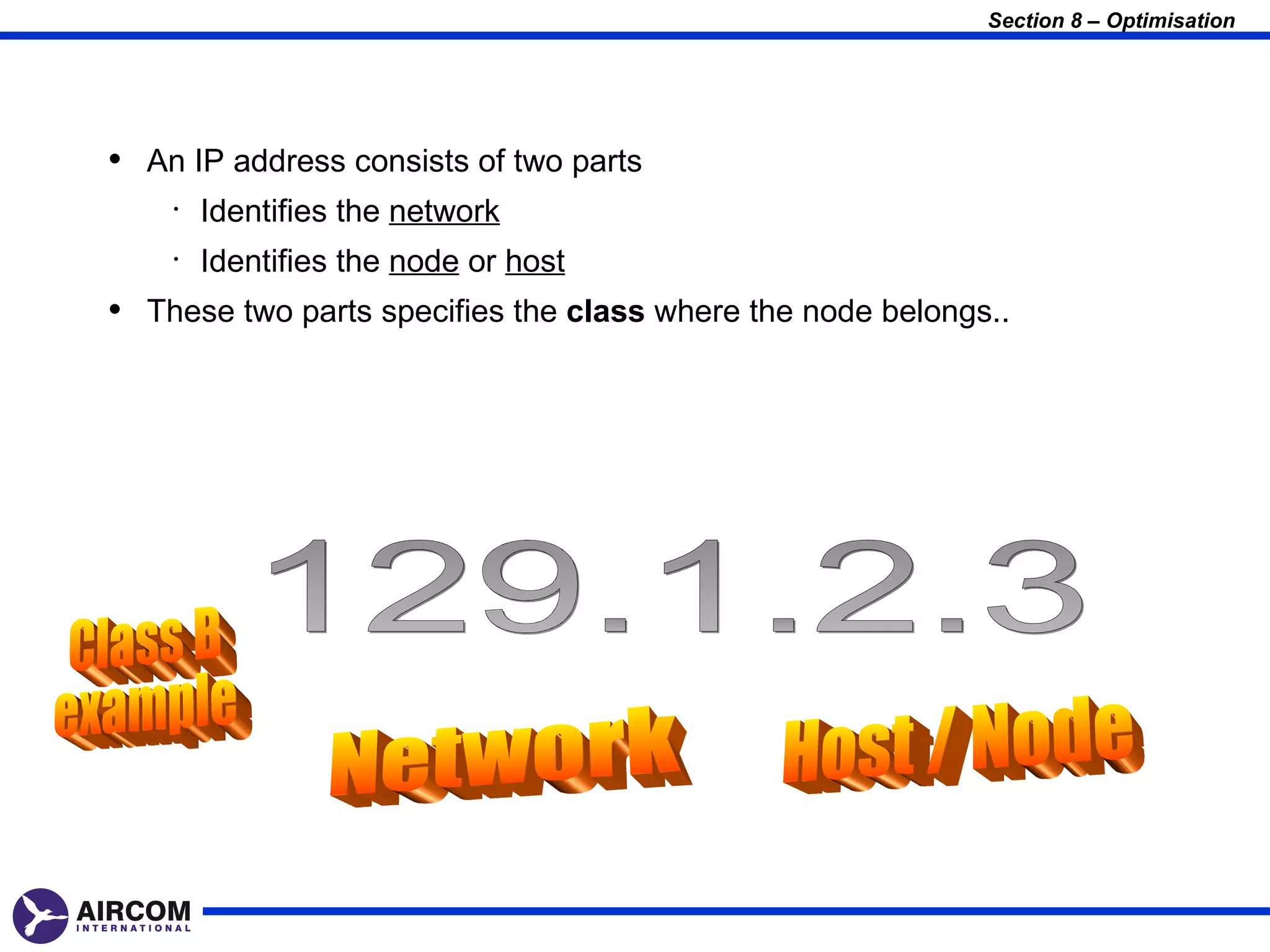 Section 8 – Optimisation




• An IP address consists of two parts
    •   Identifies the network
    •   Identifies the node or host
• These two parts specifies the class where the node belongs..
 
