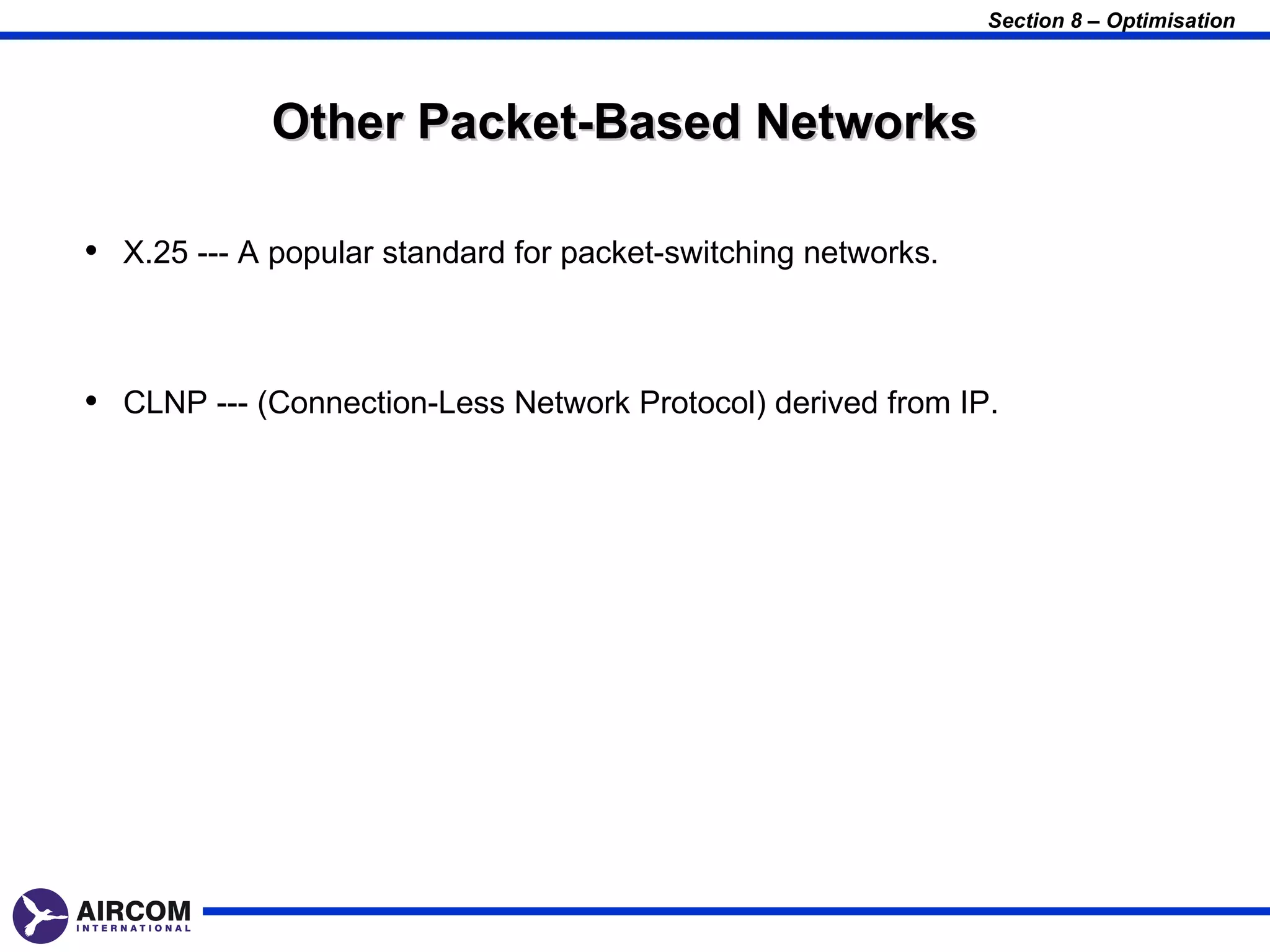 Section 8 – Optimisation




             Other Packet-Based Networks

• X.25 --- A popular standard for packet-switching networks.


• CLNP --- (Connection-Less Network Protocol) derived from IP.
 
