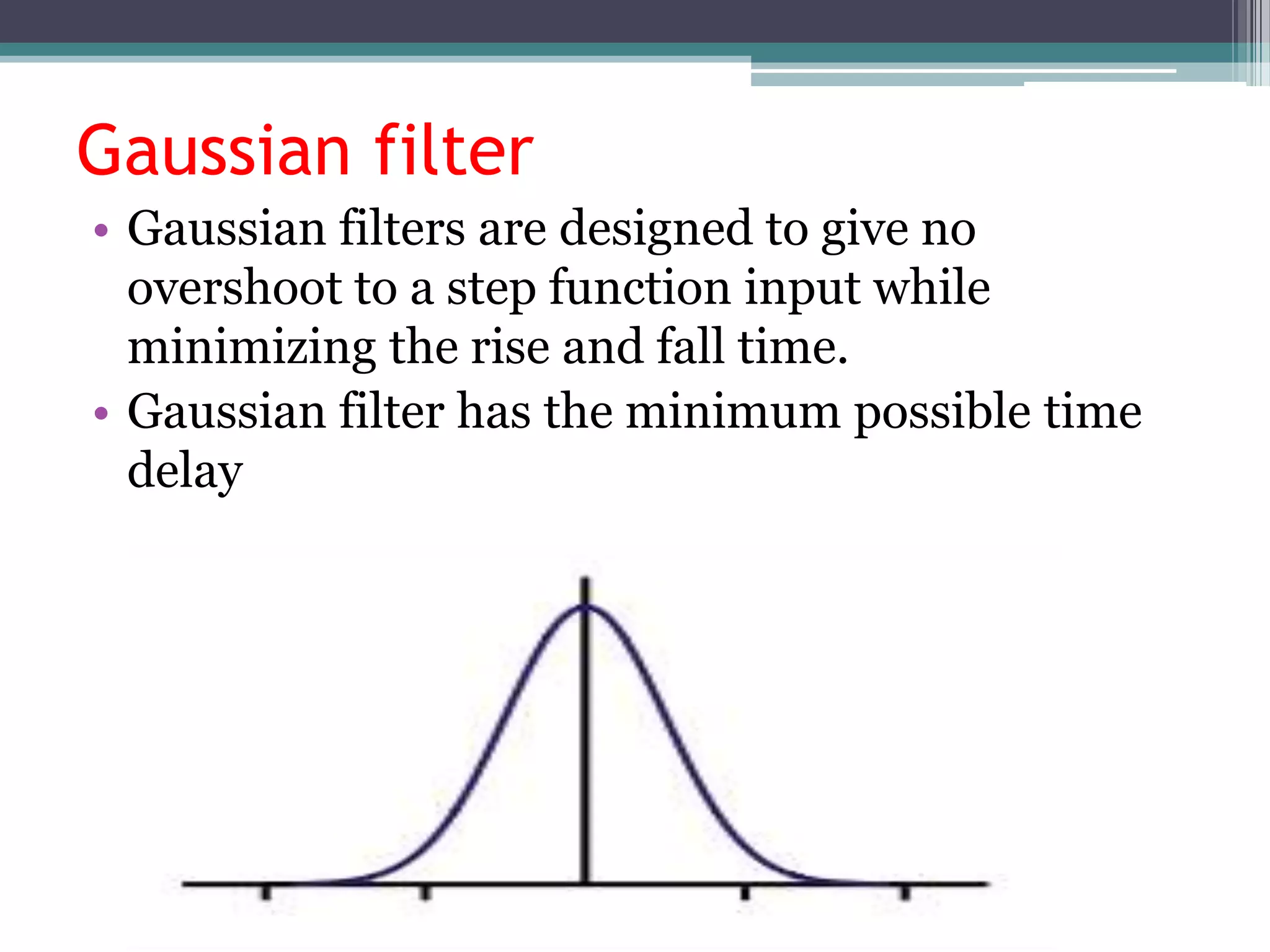 Gaussian filter
• Gaussian filters are designed to give no
  overshoot to a step function input while
  minimizing the rise and fall time.
• Gaussian filter has the minimum possible time
  delay
 