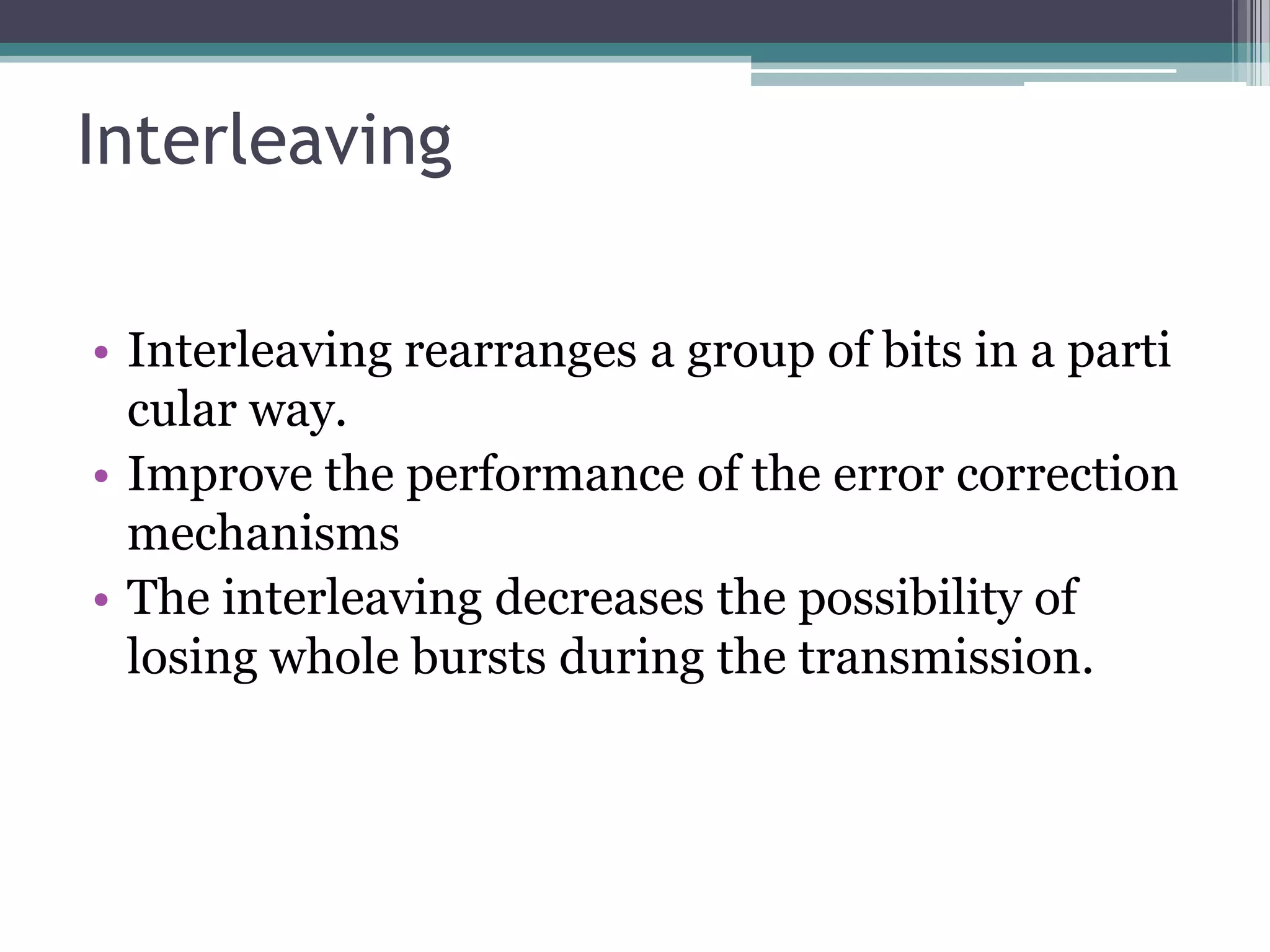 Interleaving

• Interleaving rearranges a group of bits in a parti
  cular way.
• Improve the performance of the error correction
  mechanisms
• The interleaving decreases the possibility of
  losing whole bursts during the transmission.
 