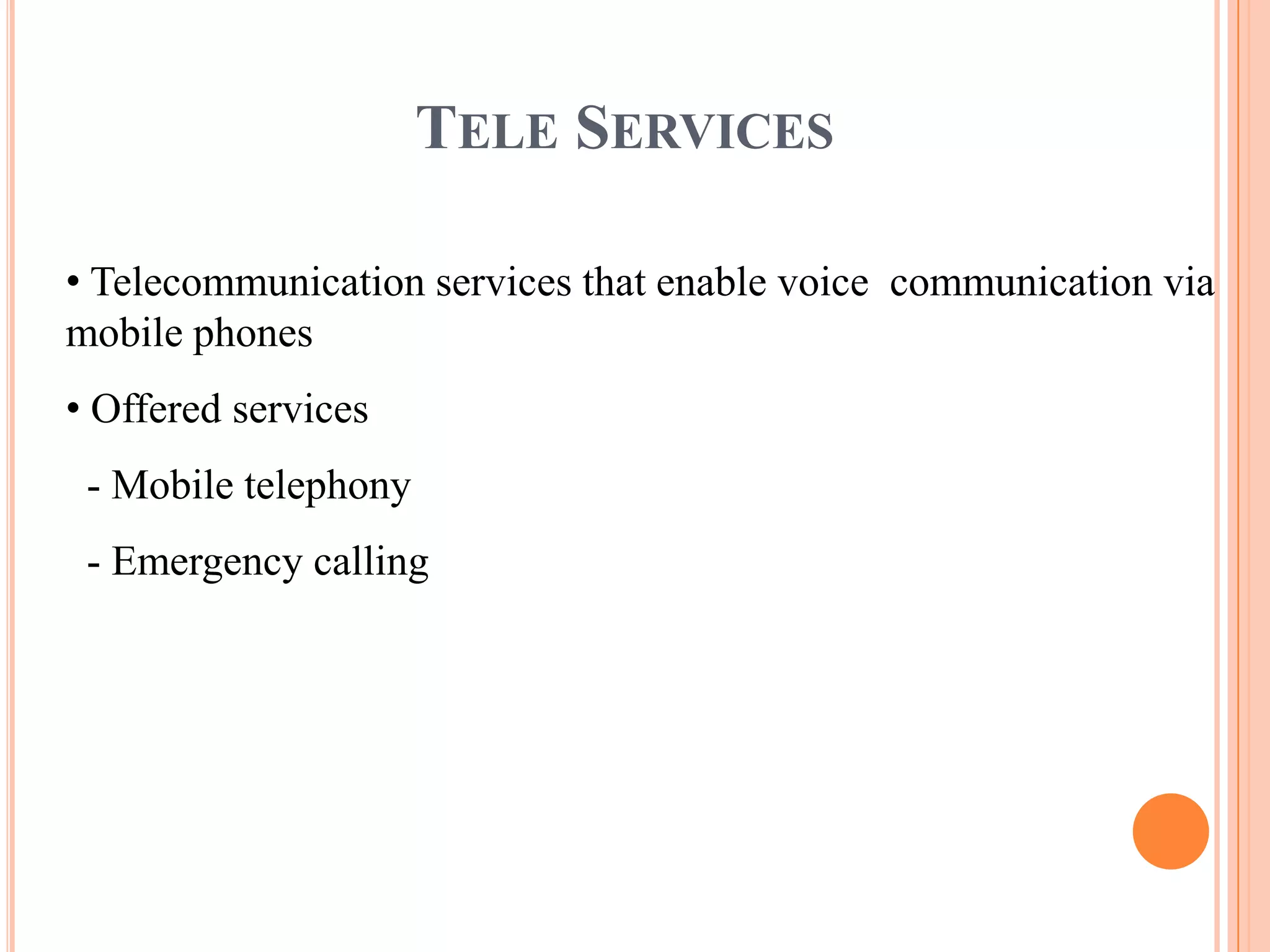 TELE SERVICES

• Telecommunication services that enable voice communication via
mobile phones
• Offered services
 - Mobile telephony
 - Emergency calling
 
