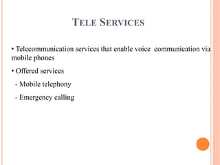 TELE SERVICES
• Telecommunication services that enable voice communication via
mobile phones
• Offered services
- Mobile telephony
- Emergency calling
 