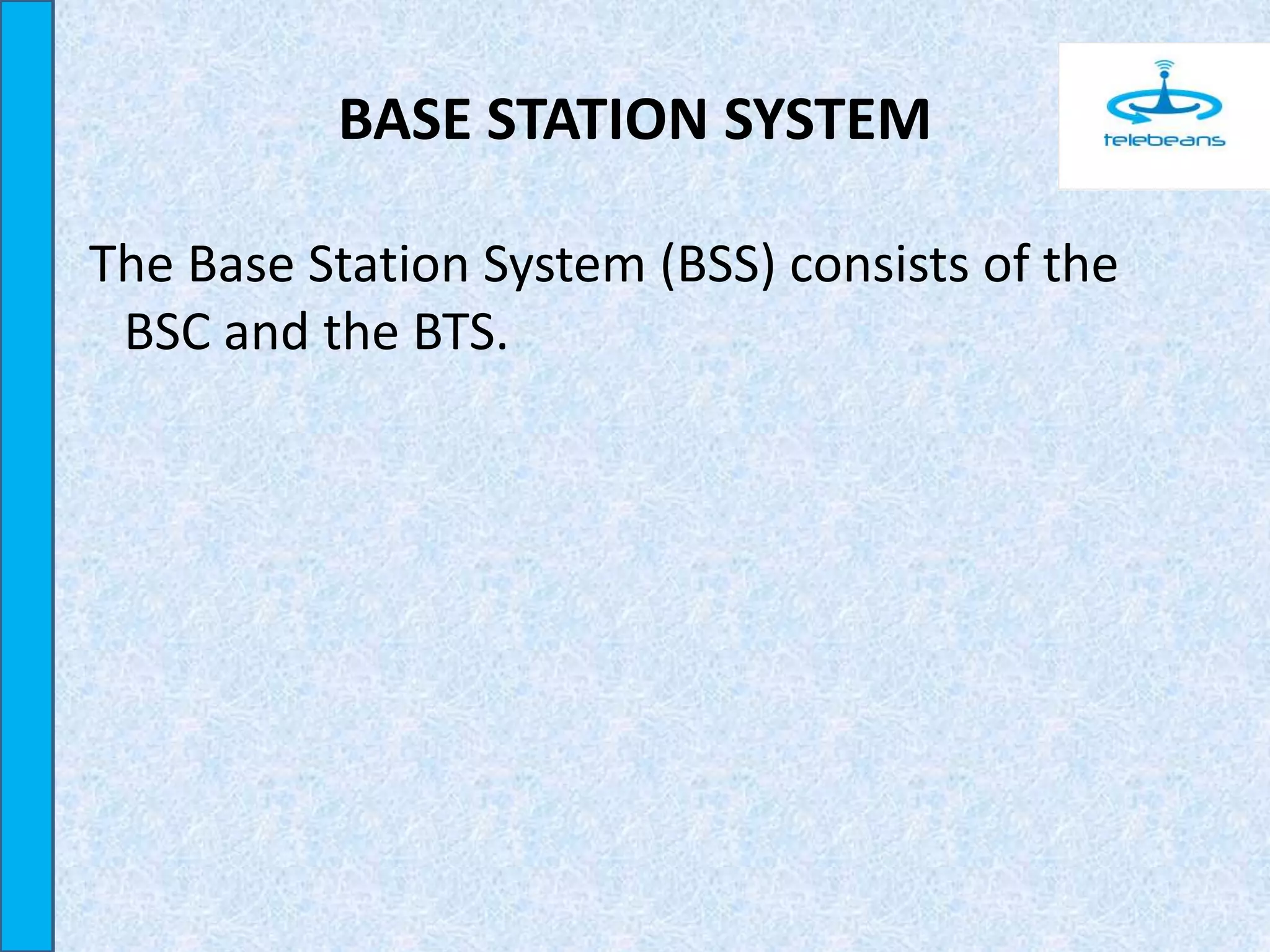 BASE STATION SYSTEM
The Base Station System (BSS) consists of the
BSC and the BTS.
 