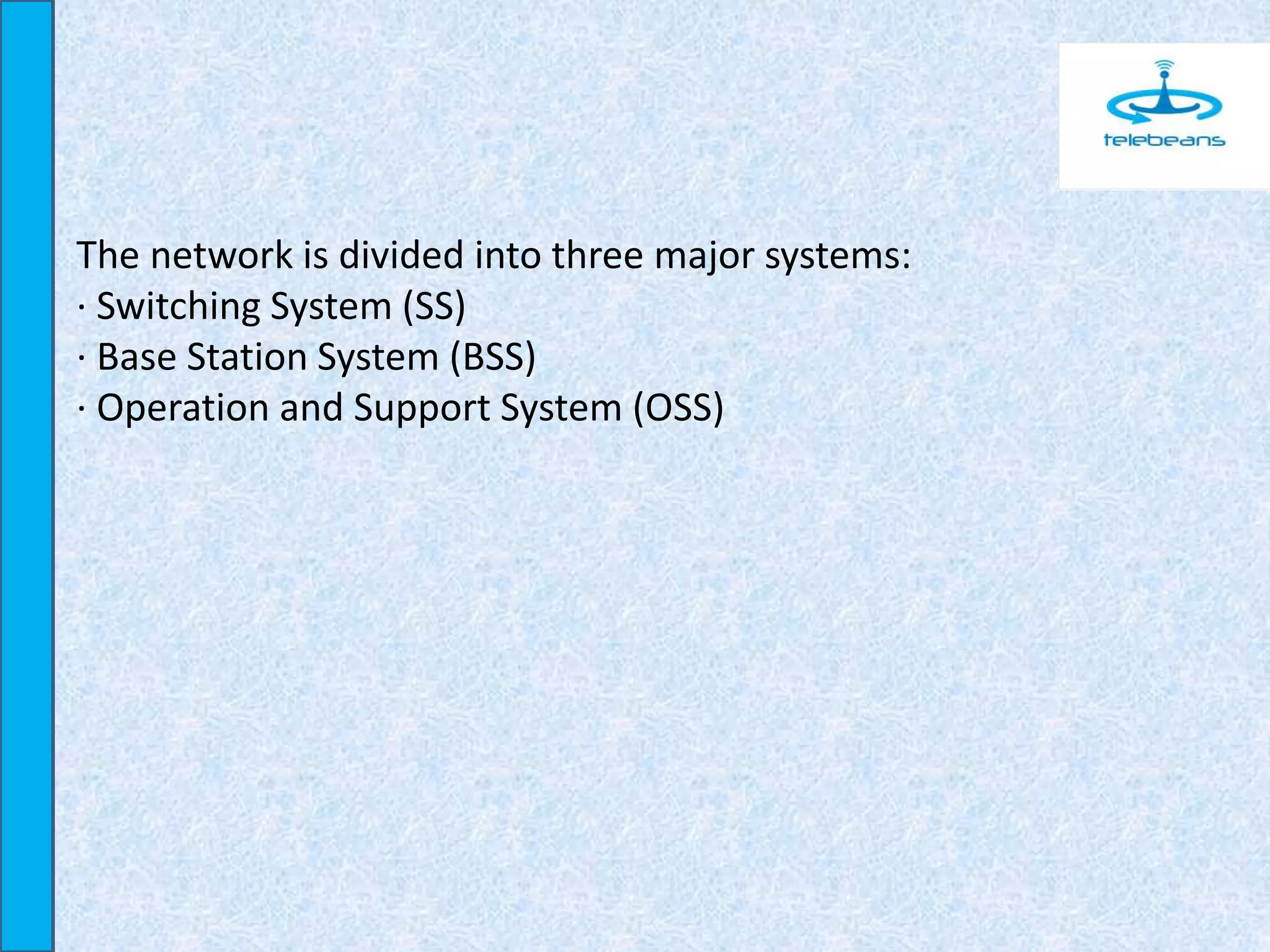 The network is divided into three major systems:
· Switching System (SS)
· Base Station System (BSS)
· Operation and Support System (OSS)
 