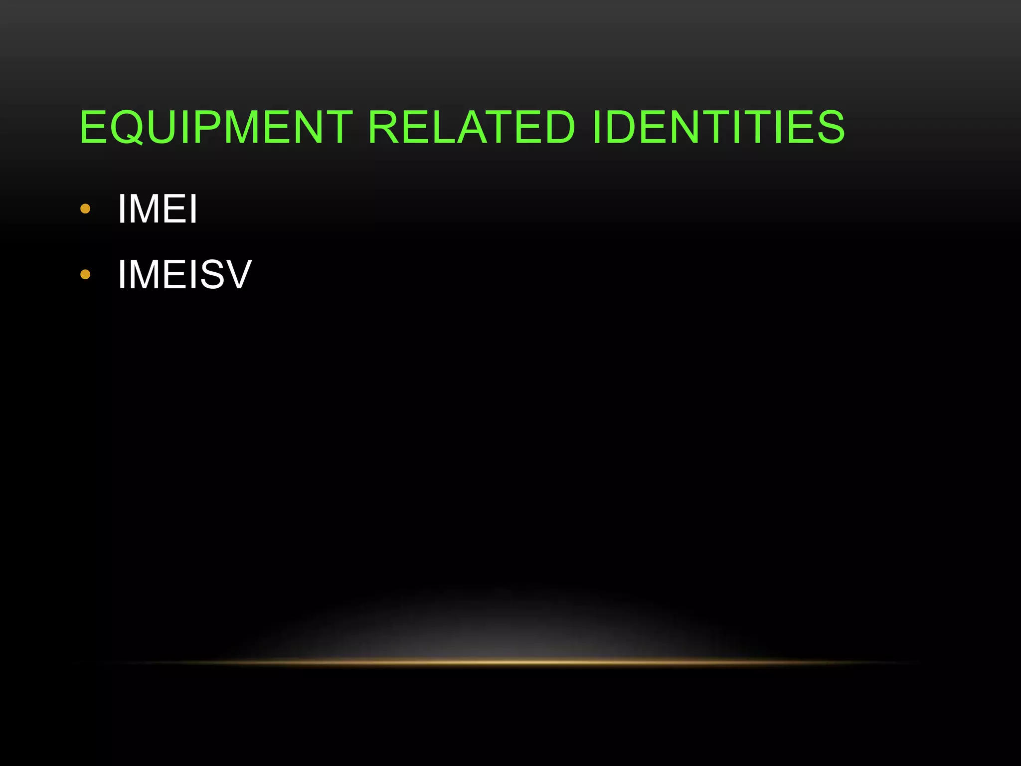 EQUIPMENT RELATED IDENTITIES 
• IMEI 
• IMEISV 
 