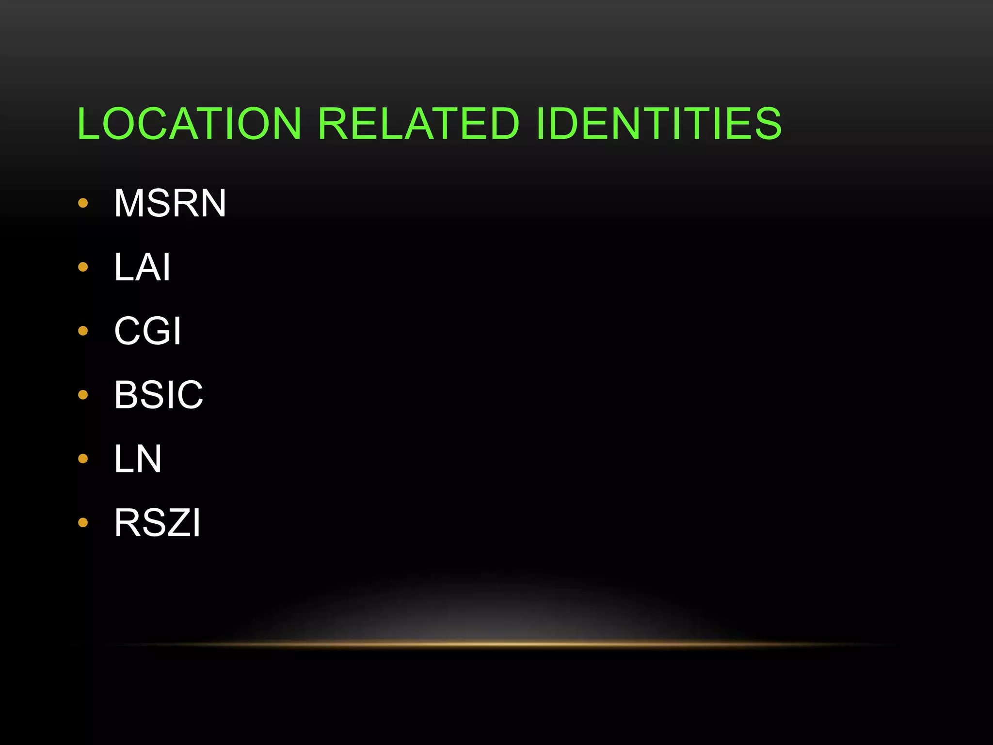 LOCATION RELATED IDENTITIES 
• MSRN 
• LAI 
• CGI 
• BSIC 
• LN 
• RSZI 
 