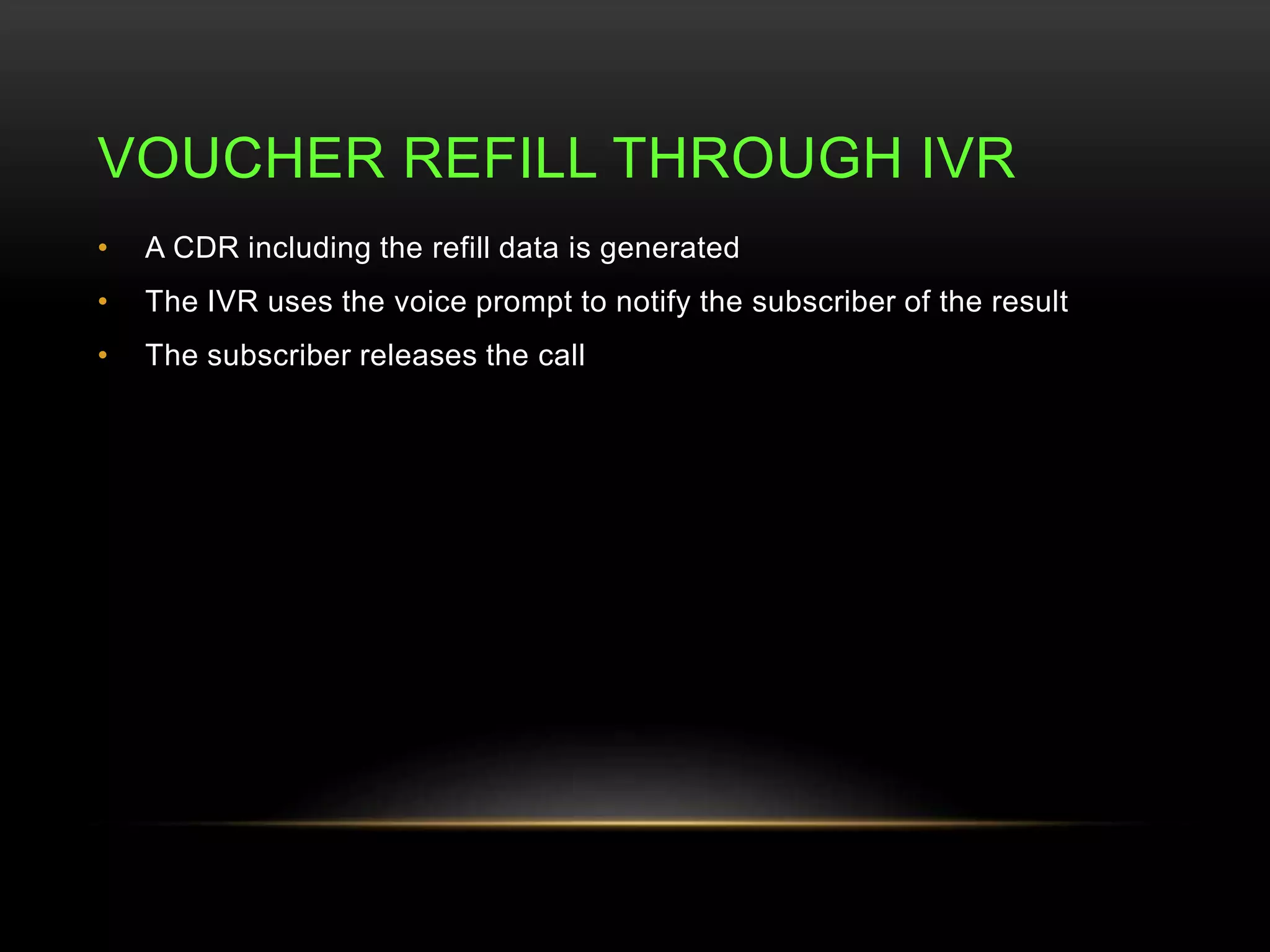 VOUCHER REFILL THROUGH IVR 
• A CDR including the refill data is generated 
• The IVR uses the voice prompt to notify the subscriber of the result 
• The subscriber releases the call 
 