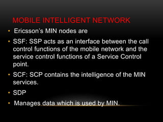 MOBILE INTELLIGENT NETWORK 
• Ericsson’s MIN nodes are 
• SSF: SSP acts as an interface between the call 
control function...