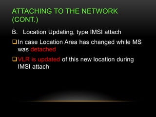 ATTACHING TO THE NETWORK 
(CONT.) 
B. Location Updating, type IMSI attach 
In case Location Area has changed while MS 
wa...