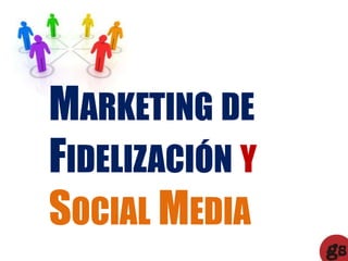 MARKETING DE
FIDELIZACIÓN Y
SOCIAL MEDIA
 