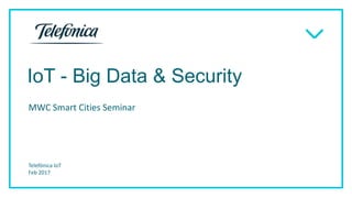 IoT - Big Data & Security
MWC Smart Cities Seminar
Telefónica IoT
Feb 2017
 